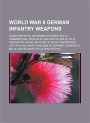 World War II German infantry weapons Luger P08 pistol, Browning Hi-Power, StG 44, Karabiner 98k, Gewehr 98, Mauser C96, MG 42, FG 42, Walther PP, S-mine, MP 40, MP 18, MG 08, Panzerfaust, List of World War II firearms of Germany,1156662656,9781156662656