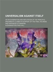 Universalism Against Itself; Or an Examination and Refutation of the Principle Arguments Claimed in Support of the Final Holiness and Happiness of Mankind,1150196718,9781150196713
