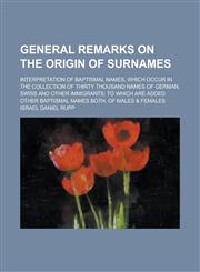 General Remarks on the Origin of Surnames; Interpretation of Baptismal Names, which Occur in the Collection of Thirty Thousand Names of German, Swiss and Other Immigrants; to which are Added Other Baptismal Names Both, of Males & Females,1130738450,9781130738452