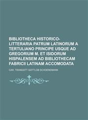 Bibliotheca Historico-Litteraria Patrum Latinorum a Tertuliano principe usque ad Gregorium M. et Isidorum Hispalensem ad Bibliothecam Fabricii latinam accomodata,1130165981,9781130165982