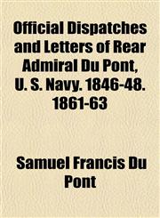 Official Dispatches and Letters of Rear Admiral Du Pont, U. S. Navy. 1846-48. 1861-63,1152028227,9781152028227