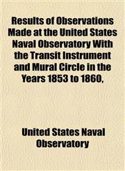Results of Observations Made at the United States Naval Observatory With the Transit Instrument and Mural Circle in the Years 1853 to 1860,,1152707612,9781152707610