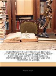Modern Copper Smelting Being Lectures Delivered at Birmingham University Greatly Extended and Adapted, and with an Introduction On the History, Uses and Properties of Copper,1145819443,9781145819443