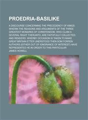 Proedria-Basilike; A Discourse Concerning the Precedency of Kings Wherin the Reasons and Arguments Of the Three Greatest Monarks of Christendom, Who Claim a Several Right Therunto, Are Faithfully Collected, and Renderd. Wherby Occasion,1236907027,9781236907028