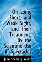 On Long, Short, and Weak Sight, and Their Treatment By the Scientific Use of Spectacles,1103090984,9781103090983