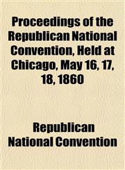 Proceedings of the Republican National Convention, Held at Chicago, May 16, 17, 18, 1860,1155003306,9781155003306