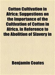 Cotton Cultivation in Africa; Suggestions on the Importance of the Cultivation of Cotton in Africa, in Reference to the Abolition of Slavery in,1154489078,9781154489071