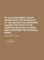 No Valid Argument Can Be Drawn from the Incredulity of the Heathen Philosophers Against the Truth of the Christian Religion, an Essay Which Obtained t,1154993221,9781154993226
