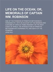 Life on the Ocean, Or, Memorials of Captain Wm. Robinson; One of the Pioneers of Primitive Methodism in Fernando Po With an Account of the Manners and Customs of Various Tribes Resident on the West Coast of Africa, the Introduction of Primitive Methodism,1151678996,9781151678997