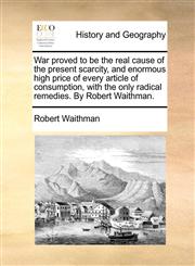 War proved to be the real cause of the present scarcity, and enormous high price of every article of consumption, with the only radical remedies. By Robert Waithman.,1140929348,9781140929345
