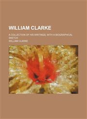 William Clarke; a collection of his writings, with a biographical sketch,1151281786,9781151281784