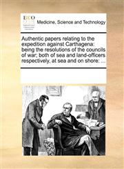 Authentic papers relating to the expedition against Carthagena being the resolutions of the councils of war; both of sea and land-officers respectively, at sea and on shore: ...,1170068669,9781170068663