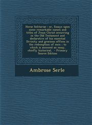 Horae Solitariae Or, Essays Upon Some Remarkable Names and Titles of Jesus Christ Occurring in the Old Testament and Declarative of His,1287884318,9781287884316