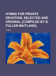 Hymns for Private Devotion, Selected and Original [Compiled by B. Fuller-Maitland].,1150110953,9781150110955