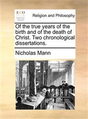 Of the true years of the birth and of the death of Christ. Two chronological dissertations.,117107834X,9781171078340