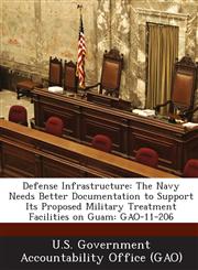 Defense Infrastructure The Navy Needs Better Documentation to Support Its Proposed Military Treatment Facilities on Guam: Gao-11-206,1287231705,9781287231707