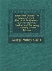 Biographic Clinics The Origin of the Ill-Health of de Quincey, Carlyle, Darwin, Huxley, and Browning - Primary Source Edition,129468468X,9781294684688