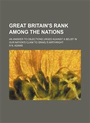 Great Britain's rank among the nations; an answer to objections urged against a belief in our nation's claim to Israel's birthright,1150347694,9781150347696