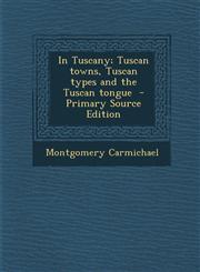 In Tuscany; Tuscan Towns, Tuscan Types and the Tuscan Tongue - Primary Source Edition,1287817084,9781287817086