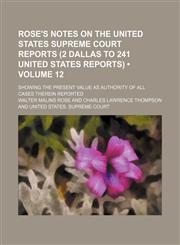 Rose's Notes on the United States Supreme Court Reports (2 Dallas to 241 United States Reports) (Volume 12); Showing the Present Value as Authority of,1235608778,9781235608773
