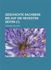 Geschichte Sachsens Bis Auf Die Neuesten Zeiten (1 ),1235777723,9781235777721