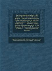 La Correspondencia Entre El Exmo. Senor General D. Juan Manuel de Rosas Gefe Supremo de La Confederacion Argentina, Encargado Du Sus Relaciones Exte,1294471457,9781294471455