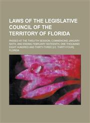 Laws of the Legislative Council of the Territory of Florida; Passed at the Twelfth Session, Commencing January Sixth, and Ending February Sixteenth, One Thousand Eight Hundred and Thirty-three [i.e. Thirty-four].,123695498X,9781236954985