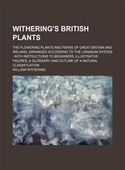 Withering's British plants; the flowering plants and ferns of Great Britain and Ireland, arranged according to the Linnaean system with instructions to beginners, illustrative figures, a glossary, and outline of a natural classification,1232074829,9781232074823