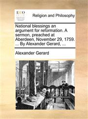 National blessings an argument for reformation. A sermon, preached at Aberdeen, November 29, 1759. ... By Alexander Gerard, ...,1171073631,9781171073635