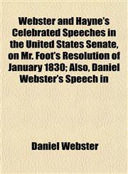 Webster and Hayne's Celebrated Speeches in the United States Senate, on Mr. Foot's Resolution of January 1830; Also, Daniel Webster's Speech in,1155027744,9781155027746
