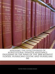 ASSESSING THE EFFECTIVENESS OF AGRICULTURAL DISASTER ASSISTANCE PROGRAMS IN THE WAKE OF THE 2008 MIDWEST FLOODS, HURRICANE GUSTAV, AND HURRICANE IKE,1240551762,9781240551767
