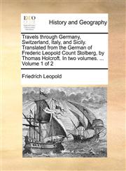 Travels through Germany, Switzerland, Italy, and Sicily. Translated from the German of Frederic Leopold Count Stolberg, by Thomas Holcroft. In two volumes. ...  Volume 1 of 2,117036036X,9781170360361