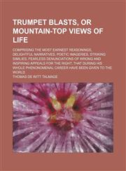 Trumpet blasts, or mountain-top views of life; comprising the most earnest reasonings, delightful narratives, poetic imageries, striking similies, fearless denunciations of wrong and inspiring appeals for the right, that during his whole phenonomenal care,115120580X,9781151205803