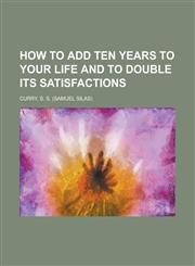 How to Add Ten Years to Your Life and to Double Its Satisfactions,1153766752,9781153766753