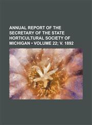 Annual report of the secretary of the State Horticultural Society of Michigan (Volume 22; v. 1892),1154138437,9781154138436