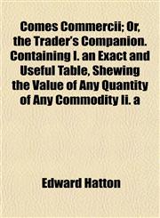 Comes Commercii; Or, the Trader's Companion. Containing I. an Exact and Useful Table, Shewing the Value of Any Quantity of Any Commodity Ii. a,1153366371,9781153366373