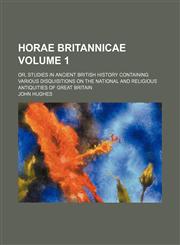 Horae britannicae; or, Studies in ancient British history containing various disquisitions on the national and religious antiquities of Great Britain Volume 1,1150670053,9781150670053