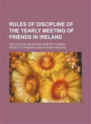 Rules of discipline of the yearly meeting of Friends in Ireland; with advices issued and adopted thereby,1130911578,9781130911572