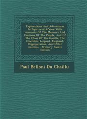 Explorations And Adventures In Equatorial Africa With Accounts Of The Manners And Customs Of The People, And Of The Chase Of The Gorilla, The Crocodile, Leopard, Elephant, Hippopotamus, And Other Animals - Primary Source Edition,1294915754,9781294915751