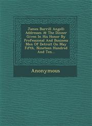 James Burrill Angell Addresses at the Dinner Given in His Honor by Professional and Business Men of Detroit on May Fifth, Nineteen Hundred,1249964989,9781249964988
