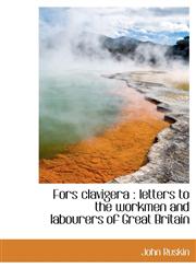 Fors clavigera letters to the workmen and labourers of Great Britain,1115756125,9781115756129