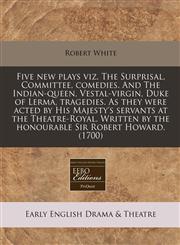 Five new plays viz. The Surprisal, Committee, comedies. And The Indian-queen, Vestal-virgin, Duke of Lerma, tragedies. As they were acted by His Majesty's servants at the Theatre-Royal. Written by the honourable Sir Robert Howard. (1700),117133057X,9781171330578