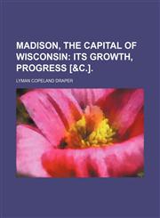 Madison, the capital of Wisconsin;  its growth, progress [&c.].,1232386499,9781232386490