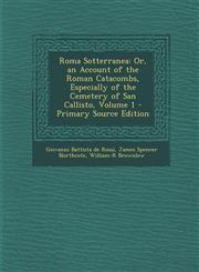Roma Sotterranea Or, an Account of the Roman Catacombs, Especially of the Cemetery of San Callisto, Volume 1 - Primary Source Edition,1293553220,9781293553220
