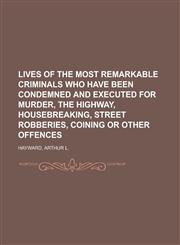 Lives of the Most Remarkable Criminals Who Have Been Condemned and Executed for Murder, the Highway, Housebreaking, Street Robberies, Coining,1153638207,9781153638203