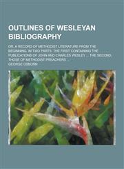 Outlines of Wesleyan Bibliography; Or, a Record of Methodist Literature from the Beginning. in Two Parts The First Containing the Publications of Joh,1230466037,9781230466033