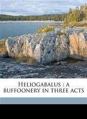 Heliogabalus a buffoonery in three acts,1176656589,9781176656581