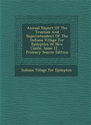Annual Report Of The Trustees And Superintendent Of The Indiana Village For Epileptics At New Castle, Issue 12... - Primary Source Edition,1294124625,9781294124627
