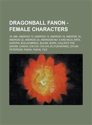 Dragonball Fanon - Female Characters 18, Ami, Android 10, Android 14, Android 18, Android 18, Android 22, Android 25, Androids No. 8 and No.9, Arta, Aurora, Bulla(DBNGX), Bulma, Bura, Callisto the Saiyan, Chaiva, Chi-Chi, Chi-Chi Jr.(YueHatake),1234722224,9781234722227