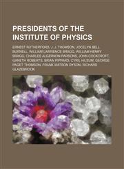 Presidents of the Institute of Physics Ernest Rutherford, J. J. Thomson, Jocelyn Bell Burnell, William Lawrence Bragg, William Henry Bragg, Charles Algernon Parsons, John Cockcroft, Gareth Roberts, Brian Pippard, Cyril Hilsum, George Paget Thomson, Frank,1234647559,9781234647551